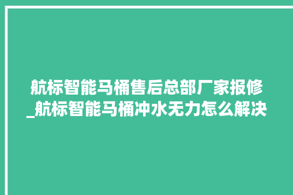 航标智能马桶售后总部厂家报修_航标智能马桶冲水无力怎么解决 。航标