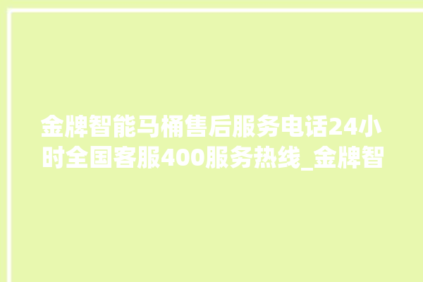 金牌智能马桶售后服务电话24小时全国客服400服务热线_金牌智能马桶冲水量怎么调节 。马桶