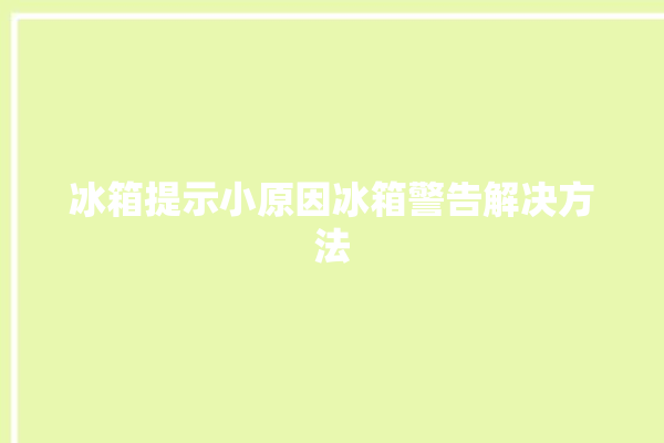 冰箱提示小原因冰箱警告解决方法