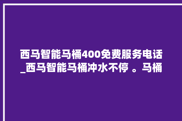 西马智能马桶400免费服务电话_西马智能马桶冲水不停 。马桶