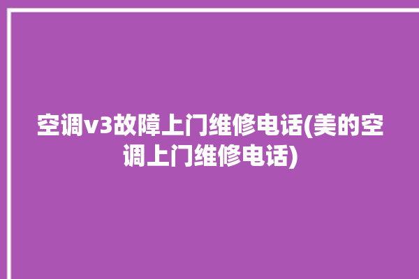 空调v3故障上门维修电话(美的空调上门维修电话)