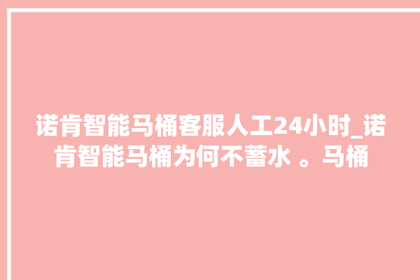 诺肯智能马桶客服人工24小时_诺肯智能马桶为何不蓄水 。马桶