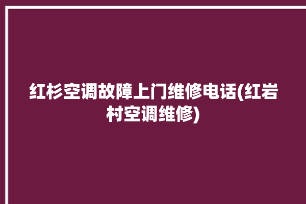 红杉空调故障上门维修电话(红岩村空调维修)