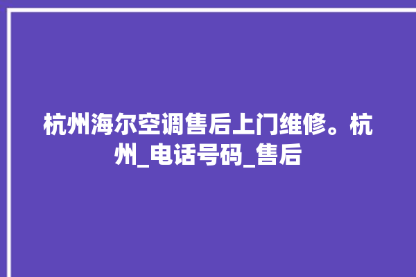 杭州海尔空调售后上门维修。杭州_电话号码_售后