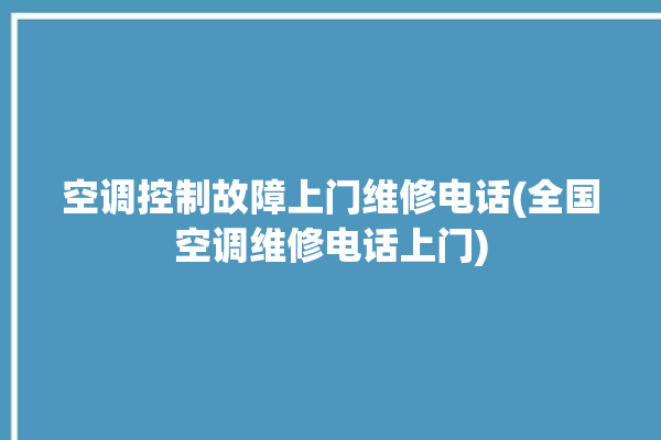 空调控制故障上门维修电话(全国空调维修电话上门)