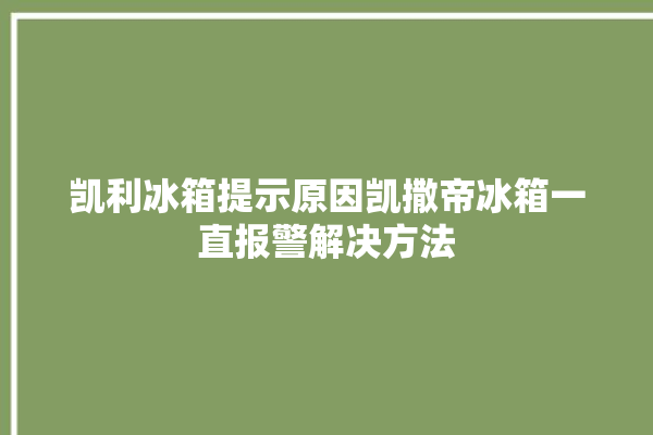 凯利冰箱提示原因凯撒帝冰箱一直报警解决方法