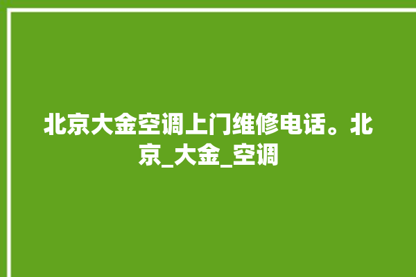 北京大金空调上门维修电话。北京_大金_空调