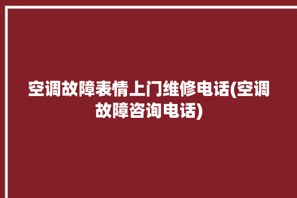 空调故障表情上门维修电话(空调故障咨询电话)