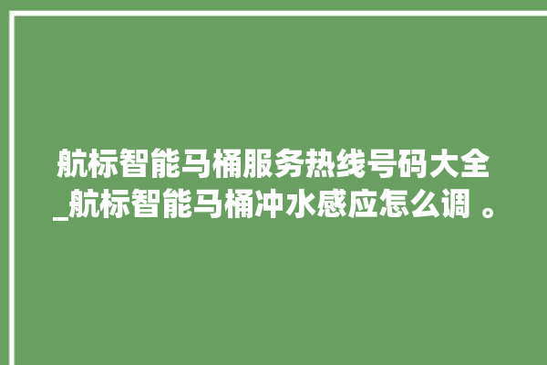 航标智能马桶服务热线号码大全_航标智能马桶冲水感应怎么调 。航标