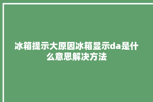 冰箱提示大原因冰箱显示da是什么意思解决方法