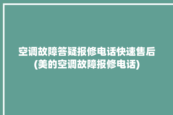 空调故障答疑报修电话快速售后(美的空调故障报修电话)