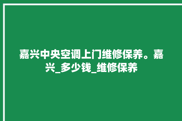 嘉兴中央空调上门维修保养。嘉兴_多少钱_维修保养