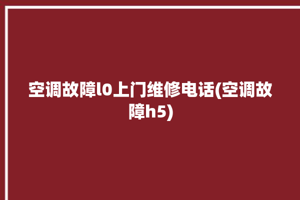 空调故障l0上门维修电话(空调故障h5)