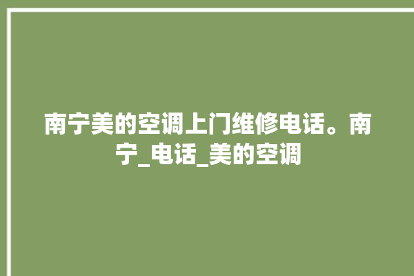 南宁美的空调上门维修电话。南宁_电话_美的空调