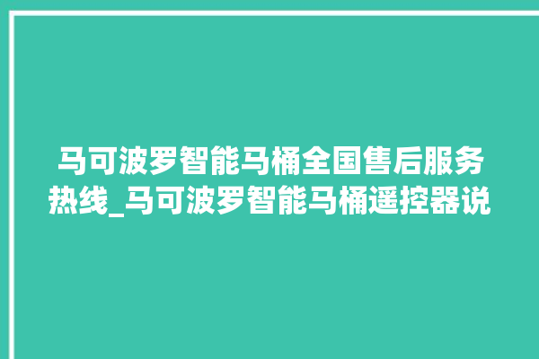 马可波罗智能马桶全国售后服务热线_马可波罗智能马桶遥控器说明书 。马可波罗