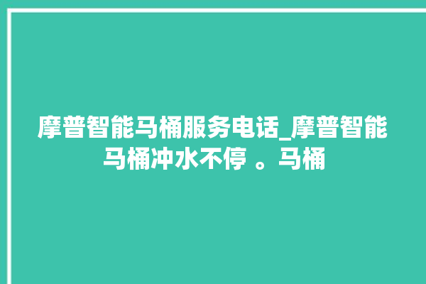 摩普智能马桶服务电话_摩普智能马桶冲水不停 。马桶