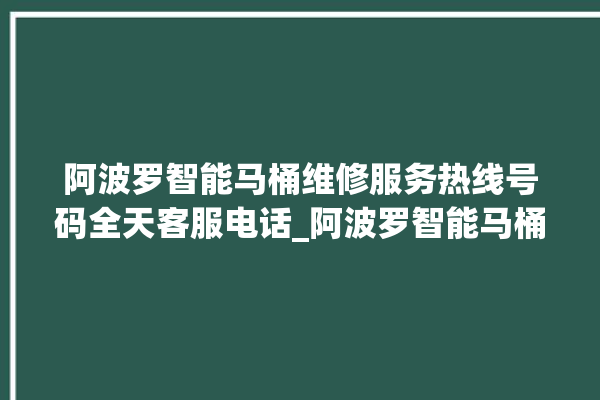 阿波罗智能马桶维修服务热线号码全天客服电话_阿波罗智能马桶冲水感应怎么调 。阿波罗