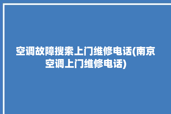 空调故障搜索上门维修电话(南京空调上门维修电话)