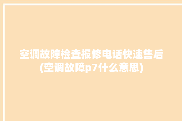 空调故障检查报修电话快速售后(空调故障p7什么意思)