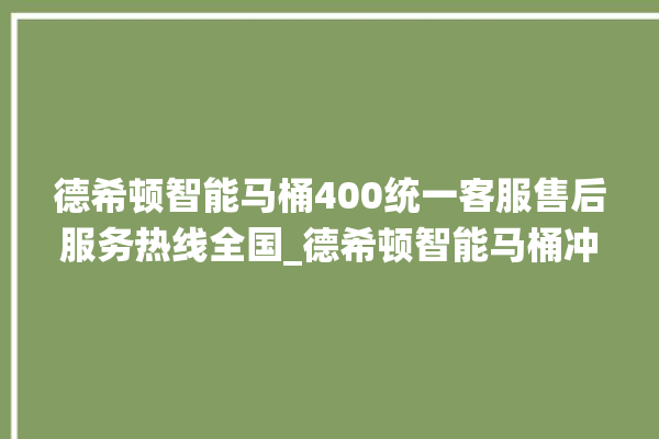 德希顿智能马桶400统一客服售后服务热线全国_德希顿智能马桶冲水无力怎么解决 。马桶