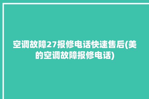 空调故障27报修电话快速售后(美的空调故障报修电话)