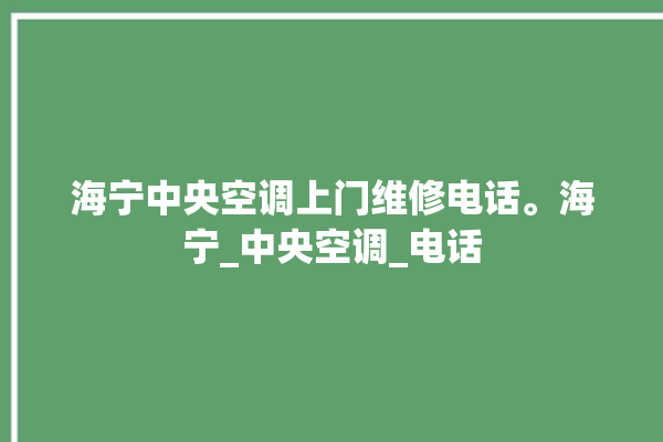 海宁中央空调上门维修电话。海宁_中央空调_电话