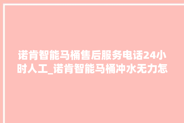 诺肯智能马桶售后服务电话24小时人工_诺肯智能马桶冲水无力怎么解决 。马桶