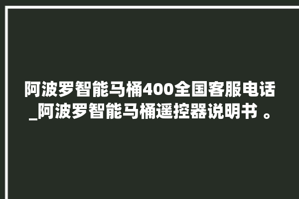 阿波罗智能马桶400全国客服电话_阿波罗智能马桶遥控器说明书 。阿波罗