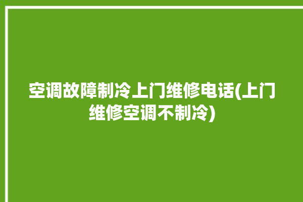 空调故障制冷上门维修电话(上门维修空调不制冷)