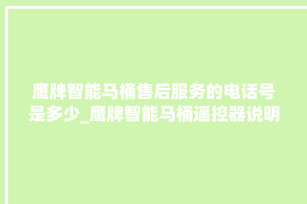 鹰牌智能马桶售后服务的电话号是多少_鹰牌智能马桶遥控器说明书 。马桶