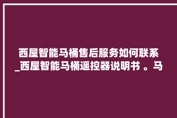 西屋智能马桶售后服务如何联系_西屋智能马桶遥控器说明书 。马桶