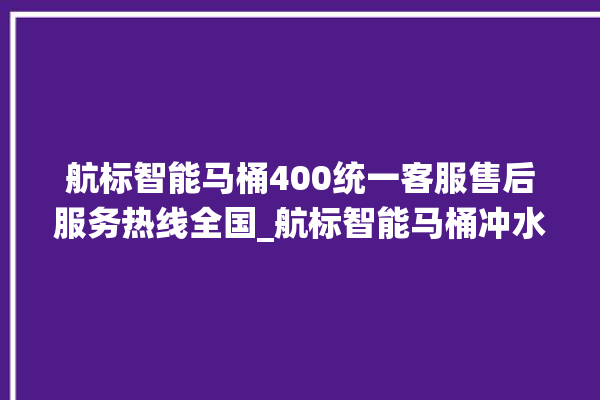 航标智能马桶400统一客服售后服务热线全国_航标智能马桶冲水无力怎么解决 。航标