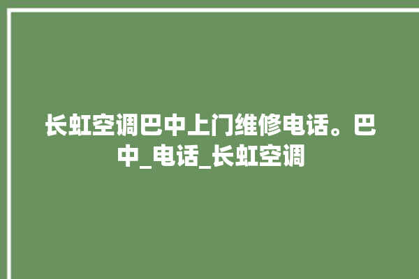 长虹空调巴中上门维修电话。巴中_电话_长虹空调