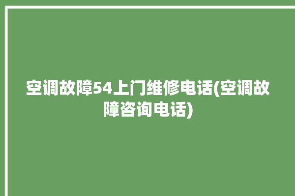 空调故障54上门维修电话(空调故障咨询电话)