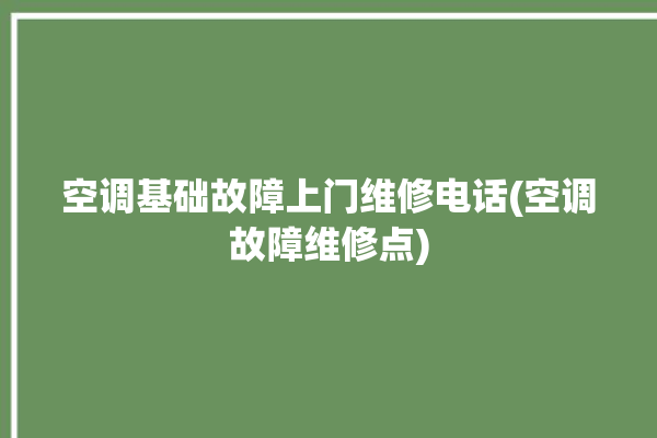 空调基础故障上门维修电话(空调故障维修点)