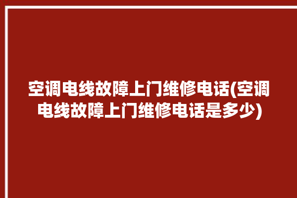 空调电线故障上门维修电话(空调电线故障上门维修电话是多少)