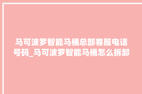 马可波罗智能马桶总部客服电话号码_马可波罗智能马桶怎么拆卸 。马可波罗