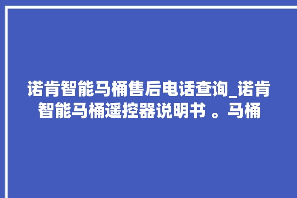 诺肯智能马桶售后电话查询_诺肯智能马桶遥控器说明书 。马桶