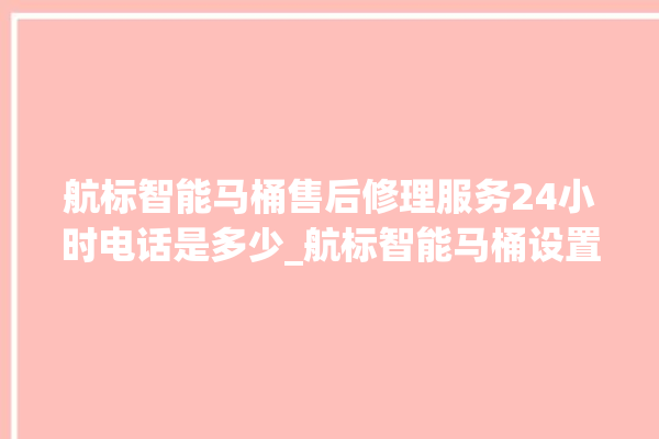 航标智能马桶售后修理服务24小时电话是多少_航标智能马桶设置自动冲水 。航标