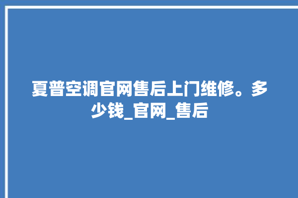 夏普空调官网售后上门维修。多少钱_官网_售后