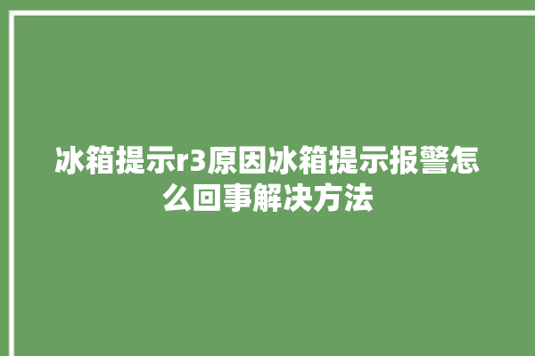 冰箱提示r3原因冰箱提示报警怎么回事解决方法