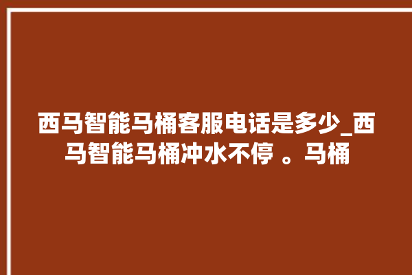 西马智能马桶客服电话是多少_西马智能马桶冲水不停 。马桶