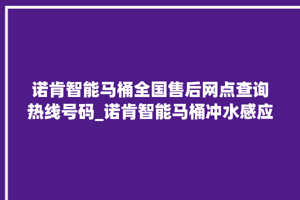 诺肯智能马桶全国售后网点查询热线号码_诺肯智能马桶冲水感应怎么调 。马桶