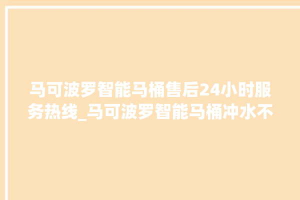 马可波罗智能马桶售后24小时服务热线_马可波罗智能马桶冲水不停 。马可波罗