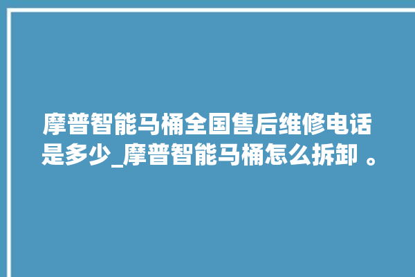 摩普智能马桶全国售后维修电话是多少_摩普智能马桶怎么拆卸 。马桶