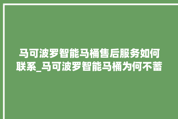 马可波罗智能马桶售后服务如何联系_马可波罗智能马桶为何不蓄水 。马可波罗