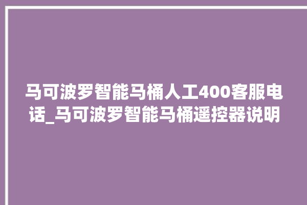 马可波罗智能马桶人工400客服电话_马可波罗智能马桶遥控器说明书 。马可波罗