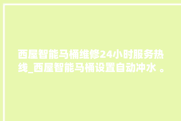 西屋智能马桶维修24小时服务热线_西屋智能马桶设置自动冲水 。马桶