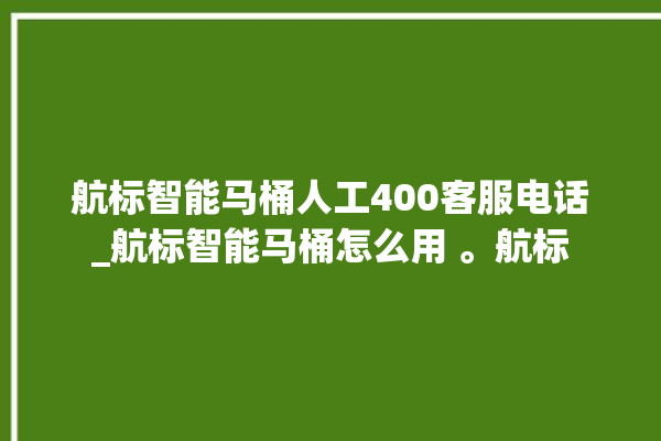 航标智能马桶人工400客服电话_航标智能马桶怎么用 。航标