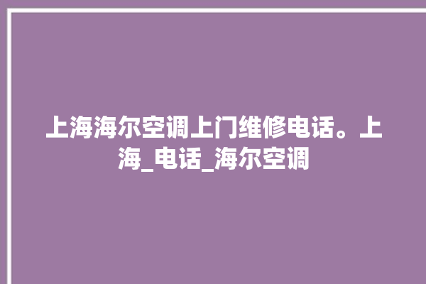 上海海尔空调上门维修电话。上海_电话_海尔空调